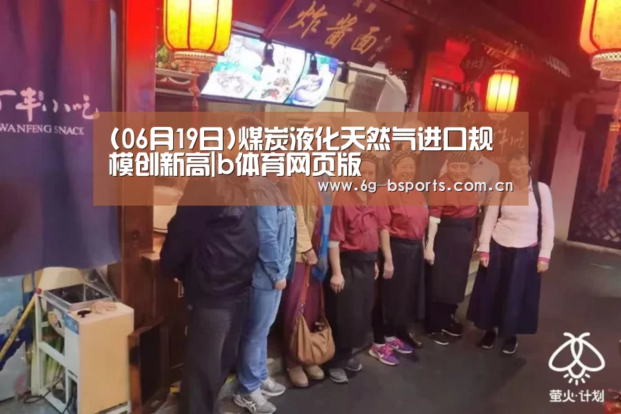 (06月19日)煤炭液化天然气进口规模创新高|b体育网页版(图1) b体育下载