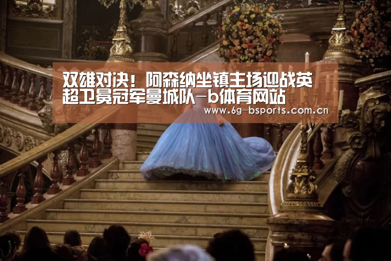 双雄对决!阿森纳坐镇主场迎战英超卫冕冠军曼城队-b体育网站(图1) b体育官方入口