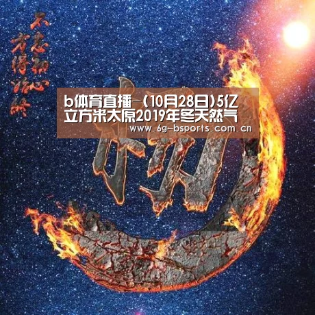 b体育直播-(10月28日)5亿立方米太原2019年冬天然气用量预测将创新高(图1) b体育网页版